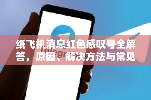纸飞机消息红色感叹号全解答，原因、解决方法与常见问题-第1张图片-纸飞机官网 - 纸飞机下载|中文最新版|全球私密聊天软件