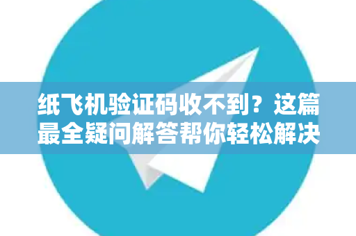 纸飞机验证码收不到？这篇最全疑问解答帮你轻松解决