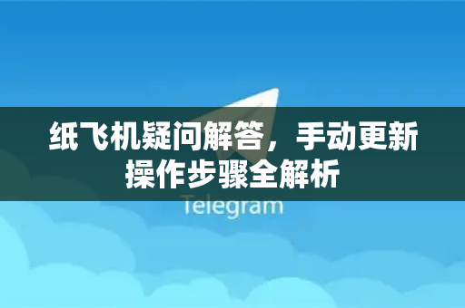 纸飞机疑问解答，手动更新操作步骤全解析-第1张图片-纸飞机官网 - 纸飞机下载|中文最新版|全球私密聊天软件