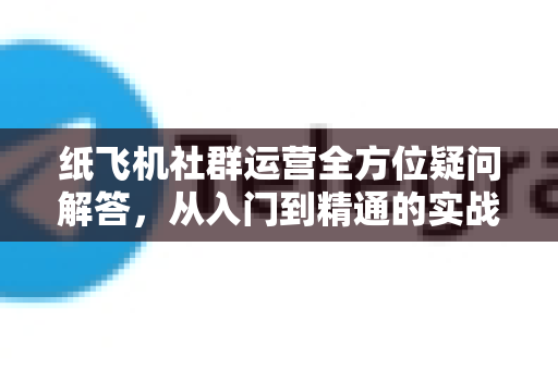 纸飞机社群运营全方位疑问解答，从入门到精通的实战指南-第1张图片-纸飞机官网 - 纸飞机下载|中文最新版|全球私密聊天软件