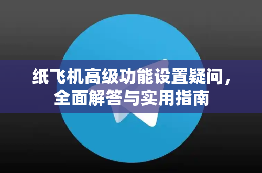 纸飞机高级功能设置疑问，全面解答与实用指南