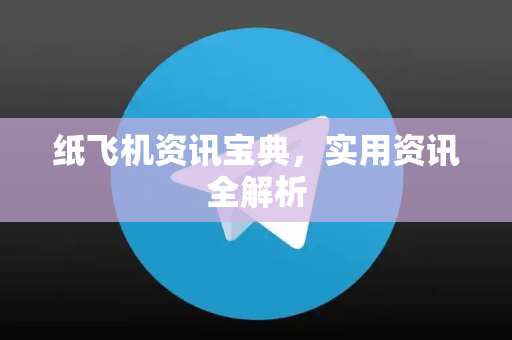 纸飞机资讯宝典，实用资讯全解析