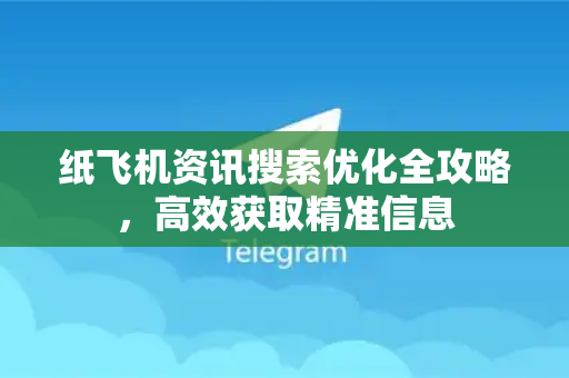 纸飞机资讯搜索优化全攻略，高效获取精准信息