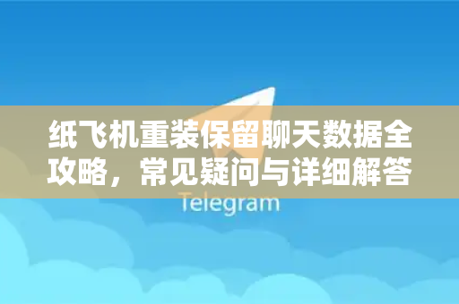 纸飞机重装保留聊天数据全攻略，常见疑问与详细解答