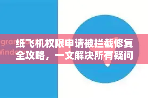 纸飞机权限申请被拦截修复全攻略，一文解决所有疑问