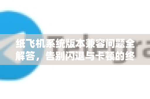 纸飞机系统版本兼容问题全解答，告别闪退与卡顿的终极指南-第1张图片-纸飞机官网 - 纸飞机下载|中文最新版|全球私密聊天软件