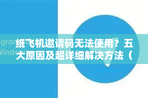 纸飞机邀请码无法使用？五大原因及超详细解决方法（附常见问答）-第1张图片-纸飞机官网 - 纸飞机下载|中文最新版|全球私密聊天软件