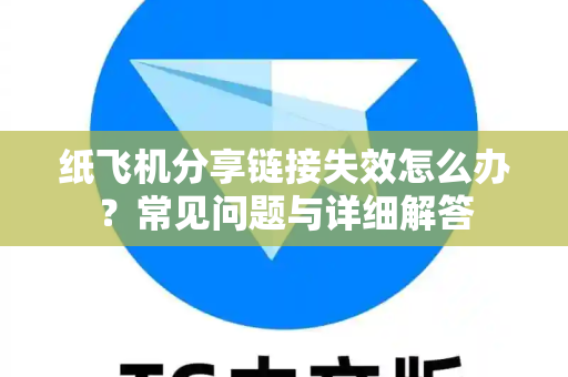 纸飞机分享链接失效怎么办？常见问题与详细解答-第1张图片-纸飞机官网 - 纸飞机下载|中文最新版|全球私密聊天软件