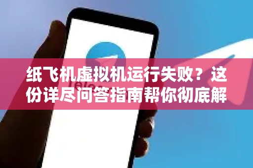 纸飞机虚拟机运行失败？这份详尽问答指南帮你彻底解决