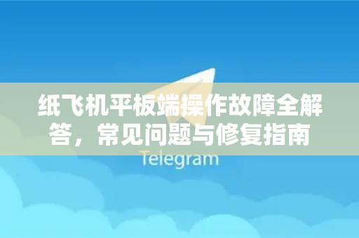 纸飞机平板端操作故障全解答，常见问题与修复指南