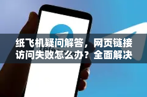 纸飞机疑问解答，网页链接访问失败怎么办？全面解决方案与常见问题-第1张图片-纸飞机官网 - 纸飞机下载|中文最新版|全球私密聊天软件