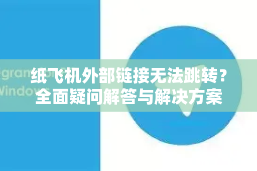 纸飞机外部链接无法跳转？全面疑问解答与解决方案