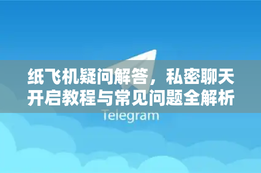 纸飞机疑问解答，私密聊天开启教程与常见问题全解析-第1张图片-纸飞机官网 - 纸飞机下载|中文最新版|全球私密聊天软件