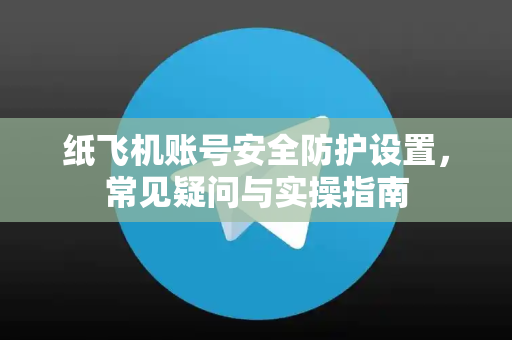 纸飞机账号安全防护设置，常见疑问与实操指南-第1张图片-纸飞机官网 - 纸飞机下载|中文最新版|全球私密聊天软件