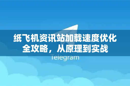 纸飞机资讯站加载速度优化全攻略，从原理到实战
