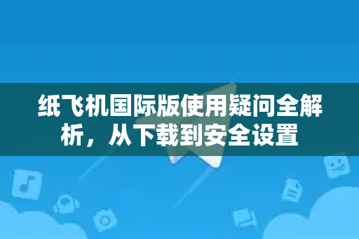 纸飞机国际版使用疑问全解析，从下载到安全设置-第1张图片-纸飞机官网 - 纸飞机下载|中文最新版|全球私密聊天软件