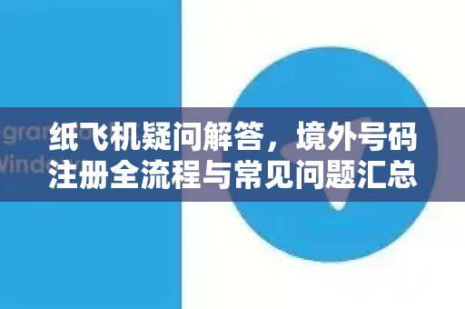 纸飞机疑问解答，境外号码注册全流程与常见问题汇总-第1张图片-纸飞机官网 - 纸飞机下载|中文最新版|全球私密聊天软件