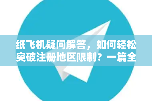 纸飞机疑问解答，如何轻松突破注册地区限制？一篇全掌握-第1张图片-纸飞机官网 - 纸飞机下载|中文最新版|全球私密聊天软件