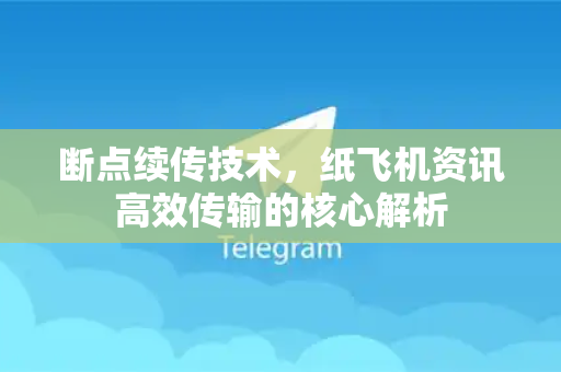 断点续传技术，纸飞机资讯高效传输的核心解析