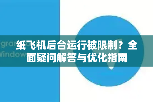 纸飞机后台运行被限制？全面疑问解答与优化指南