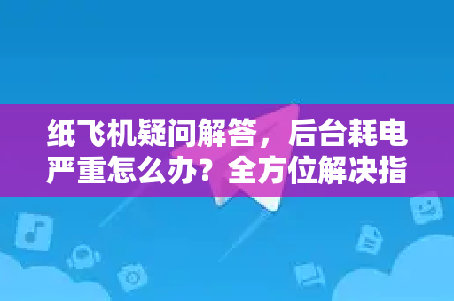 纸飞机疑问解答，后台耗电严重怎么办？全方位解决指南