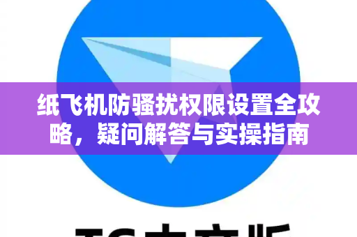 纸飞机防骚扰权限设置全攻略，疑问解答与实操指南