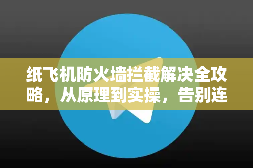 纸飞机防火墙拦截解决全攻略，从原理到实操，告别连接失败