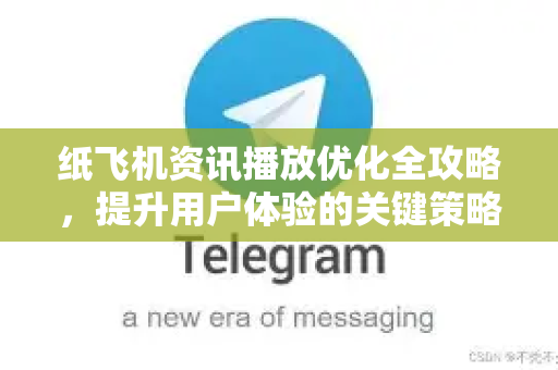纸飞机资讯播放优化全攻略，提升用户体验的关键策略