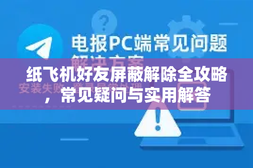 纸飞机好友屏蔽解除全攻略，常见疑问与实用解答