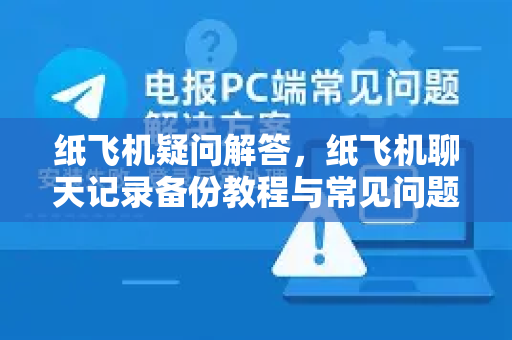 纸飞机疑问解答，纸飞机聊天记录备份教程与常见问题全解析