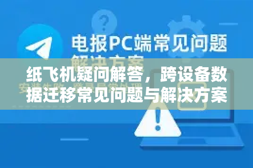 纸飞机疑问解答，跨设备数据迁移常见问题与解决方案