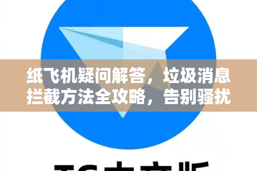 纸飞机疑问解答，垃圾消息拦截方法全攻略，告别骚扰高效沟通