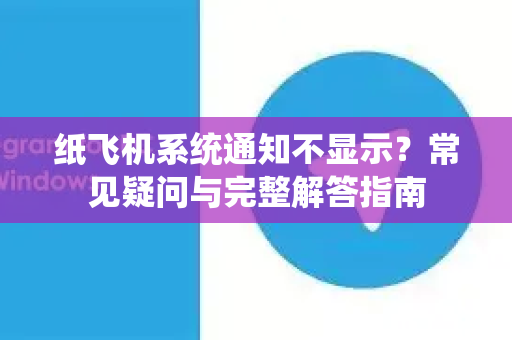 纸飞机系统通知不显示？常见疑问与完整解答指南