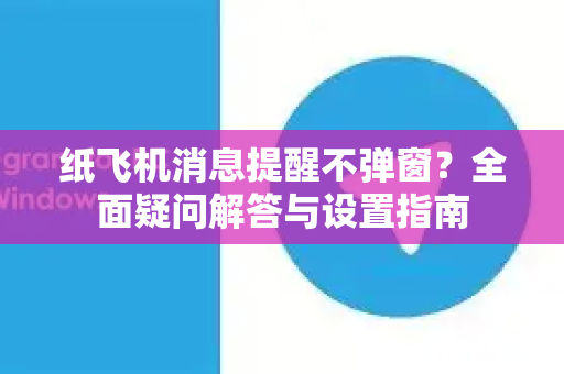 纸飞机消息提醒不弹窗？全面疑问解答与设置指南