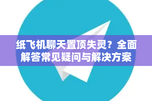 纸飞机聊天置顶失灵？全面解答常见疑问与解决方案