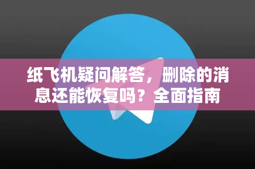 纸飞机疑问解答，删除的消息还能恢复吗？全面指南