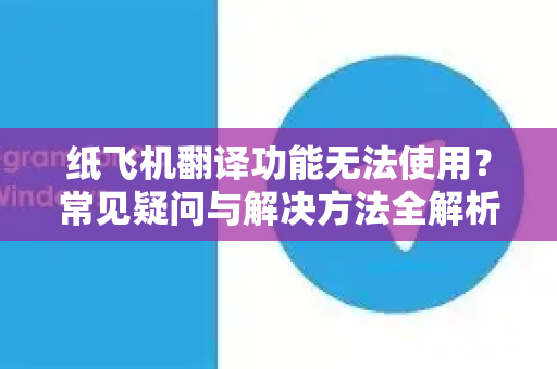 纸飞机翻译功能无法使用？常见疑问与解决方法全解析