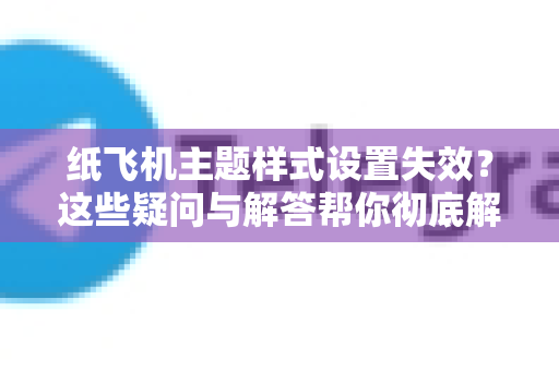 纸飞机主题样式设置失效？这些疑问与解答帮你彻底解决