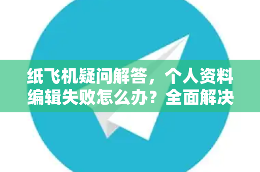 纸飞机疑问解答，个人资料编辑失败怎么办？全面解决指南