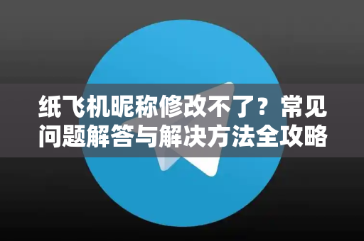纸飞机昵称修改不了？常见问题解答与解决方法全攻略