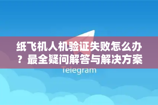 纸飞机人机验证失败怎么办？最全疑问解答与解决方案