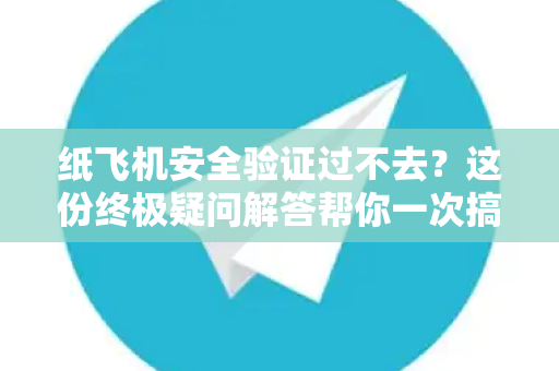 纸飞机安全验证过不去？这份终极疑问解答帮你一次搞定