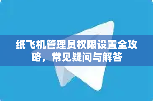 纸飞机管理员权限设置全攻略，常见疑问与解答-第1张图片-纸飞机官网 - 纸飞机下载|中文最新版|全球私密聊天软件