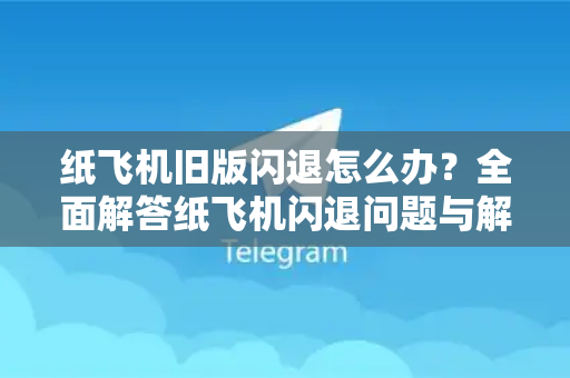 纸飞机旧版闪退怎么办？全面解答纸飞机闪退问题与解决指南
