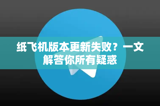 纸飞机版本更新失败？一文解答你所有疑惑