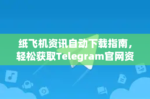 纸飞机资讯自动下载指南，轻松获取Telegram官网资源