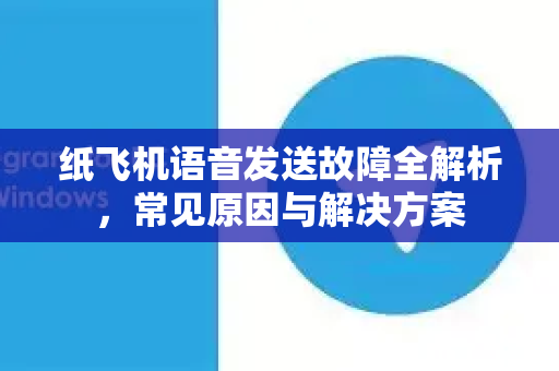 纸飞机语音发送故障全解析，常见原因与解决方案