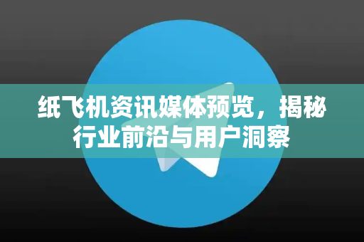 纸飞机资讯媒体预览，揭秘行业前沿与用户洞察