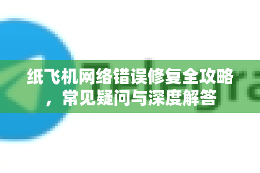 纸飞机网络错误修复全攻略，常见疑问与深度解答-第1张图片-纸飞机官网 - 纸飞机下载|中文最新版|全球私密聊天软件