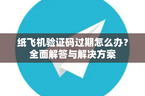 纸飞机验证码过期怎么办？全面解答与解决方案-第1张图片-纸飞机官网 - 纸飞机下载|中文最新版|全球私密聊天软件